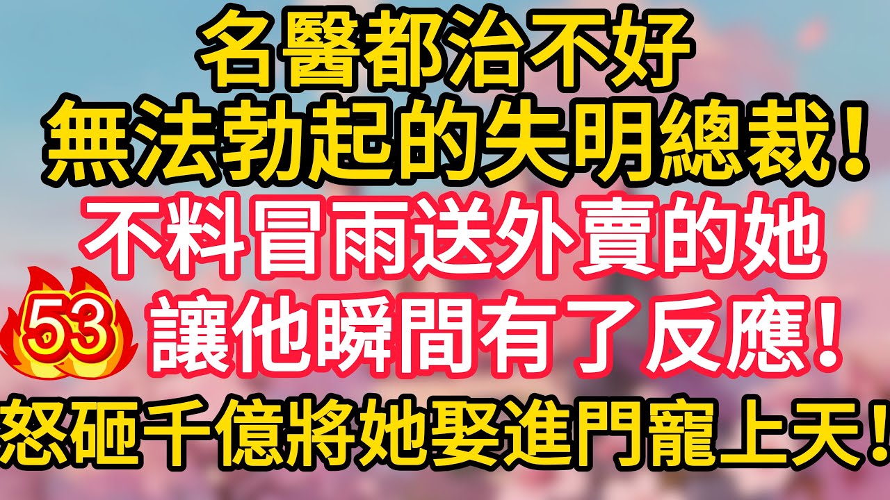 第53集：名醫都治不好無法勃起的失明總裁！不料冒雨送外賣的她，讓他瞬間有了反應！怒砸千億將她娶進門寵上天！#深夜淺讀 #夜讀人生 #大橘講故事 #情感故事 #講故事 #幸福生活 #深夜故事