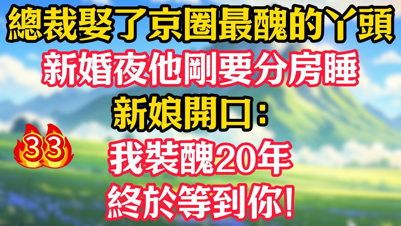 【第33集】總裁娶了京圈最醜的丫頭，新婚夜他剛要分房睡，新娘開口：我裝醜20年，終於等到你！