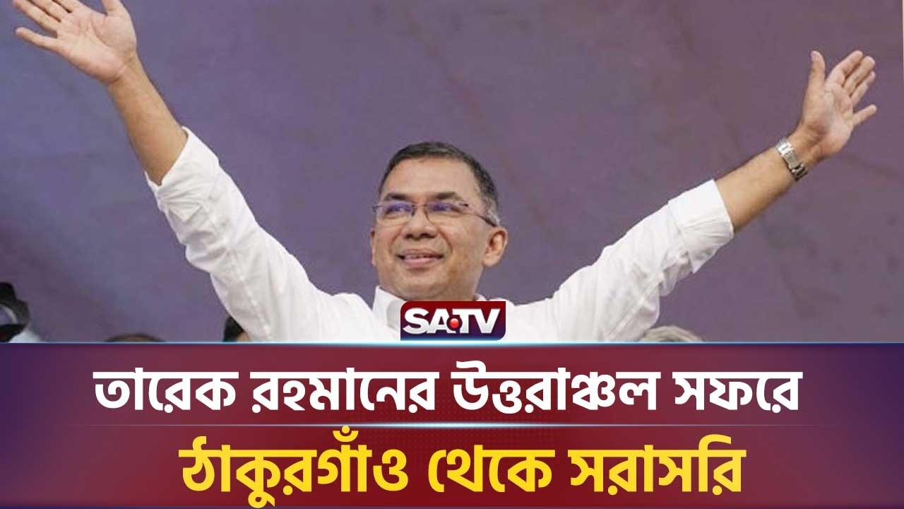 তারেক রহমানের উত্তরাঞ্চল সফরে, ঠাকুরগাঁও থেকে সরাসরি | SATN NEWS