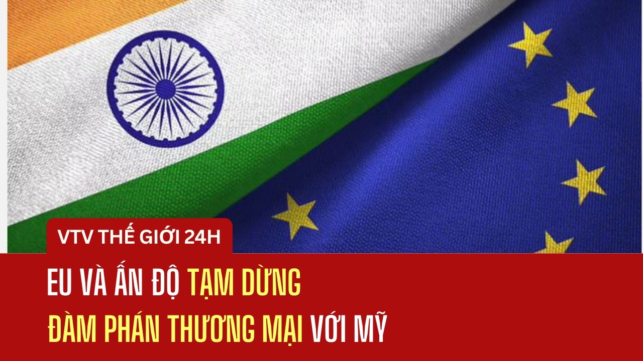EU và Ấn Độ tạm dừng đàm phán thương mại với Mỹ | Thế giới 24h