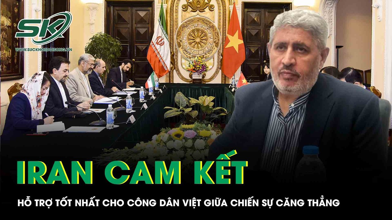 Iran cam kết hỗ trợ tốt nhất cho công dân Việt Nam giữa tâm bão chiến sự căng thẳng