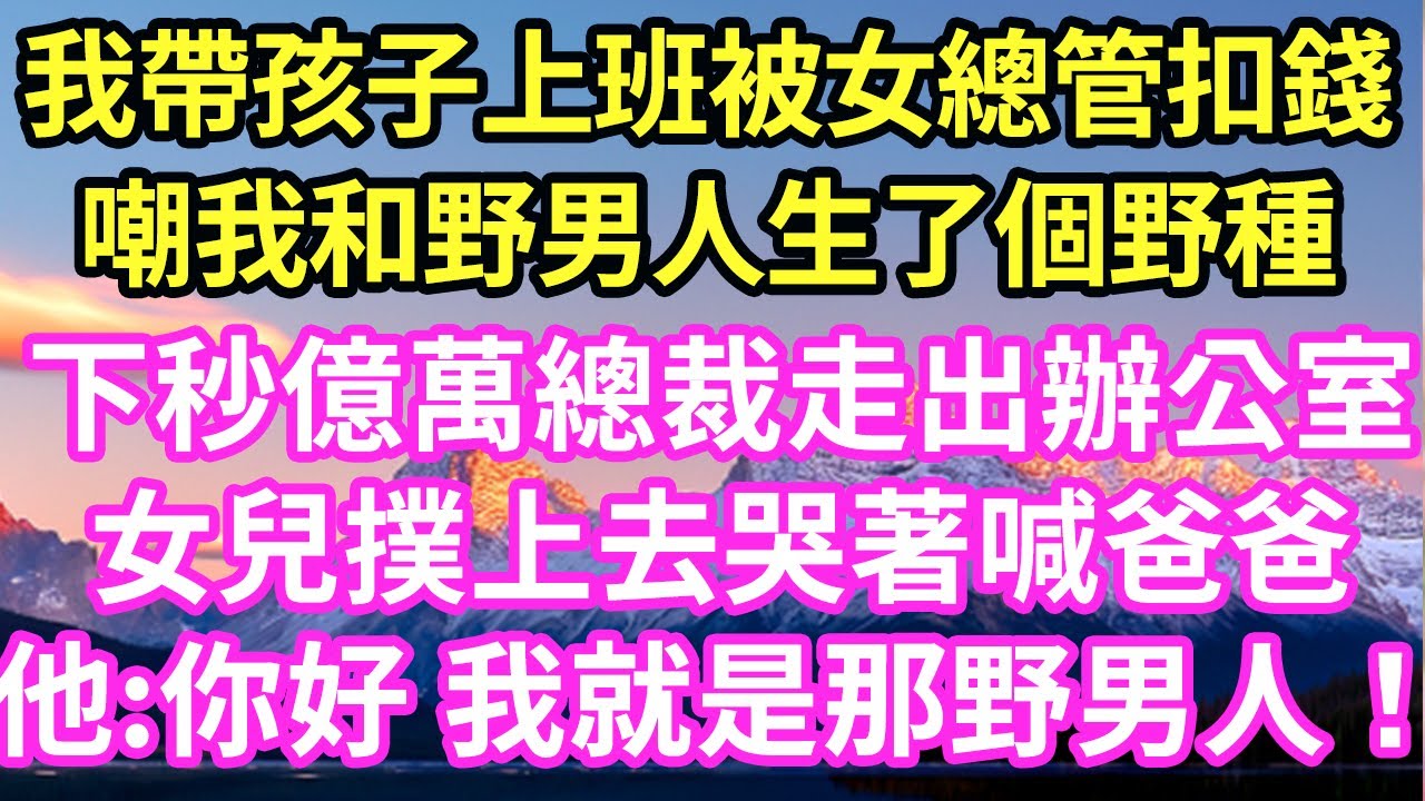 我帶孩子上班被女總管扣錢嘲我和野男人生了個野種下秒億萬總裁走出辦公室女兒撲上去哭著喊爸爸他:你好 我就是那野男人！#現言#總裁#甜文#故事 #言情#一口氣看完