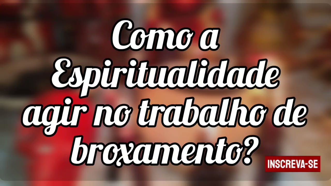 🌼 Como a espiritualidade agir no trabalho de broxamento?