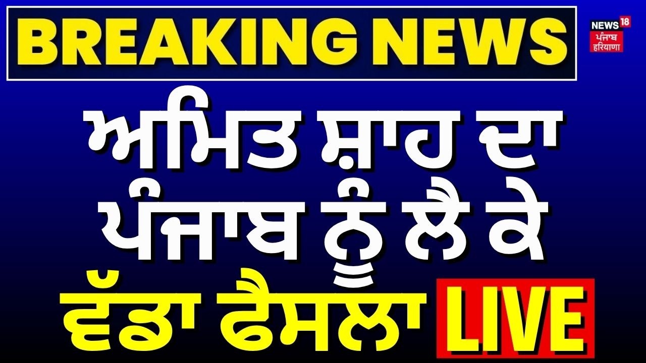 ਅਮਿਤ ਸ਼ਾਹ ਦਾ ਪੰਜਾਬ ਨੂੰ ਲੈ ਕੇ ਵੱਡਾ ਫੈਸਲਾ LIVE