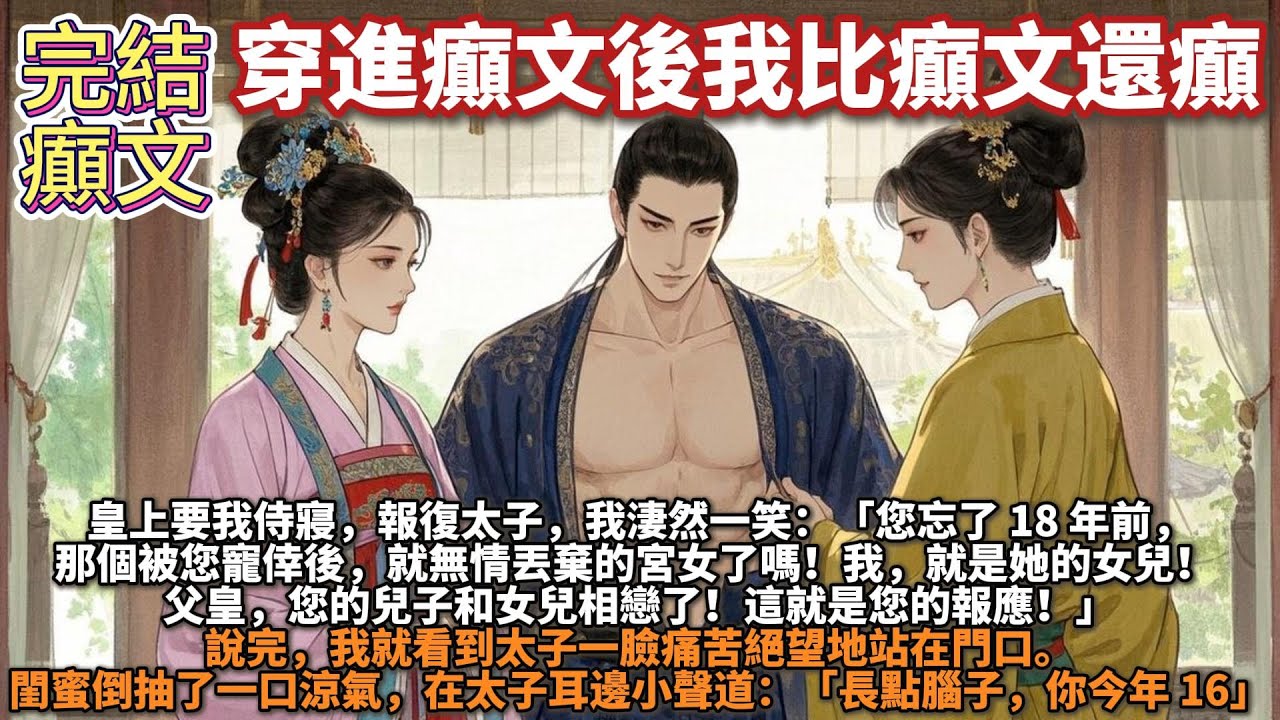 完結癲文：穿進癲文後我比癲文還癲。皇上要我侍寢，我淒然一笑：您忘了 18 年前，那個被您寵倖後，就無情丟棄的宮女了嗎！我，就是她的女兒！閨蜜倒抽了一口涼氣，在太子耳邊小聲道：長點腦子，她今年 16！