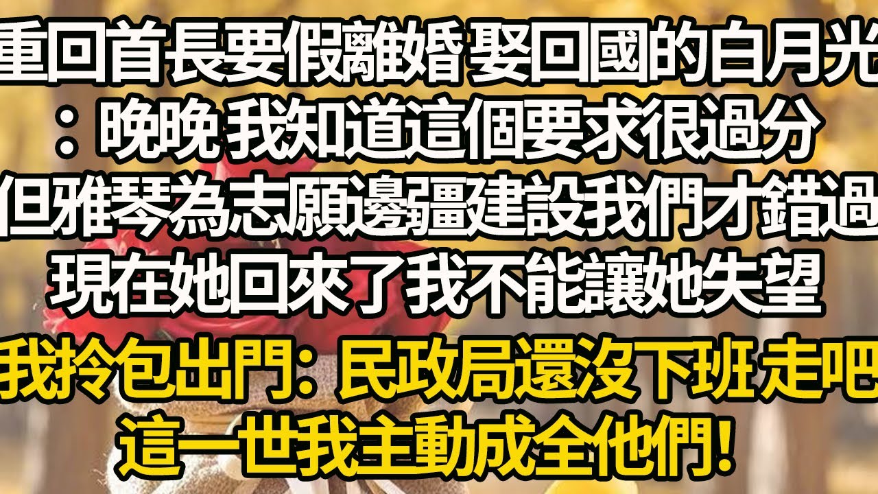 【完結】重回首長要假離婚 娶回國的白月光：晚晚 我知道這個要求很過分，但雅琴為志願邊疆建設我們才錯過，現在她回來了我不能讓她失望，我拎包出門：民政局還沒下班 走吧，這一世我主動成全他們！
