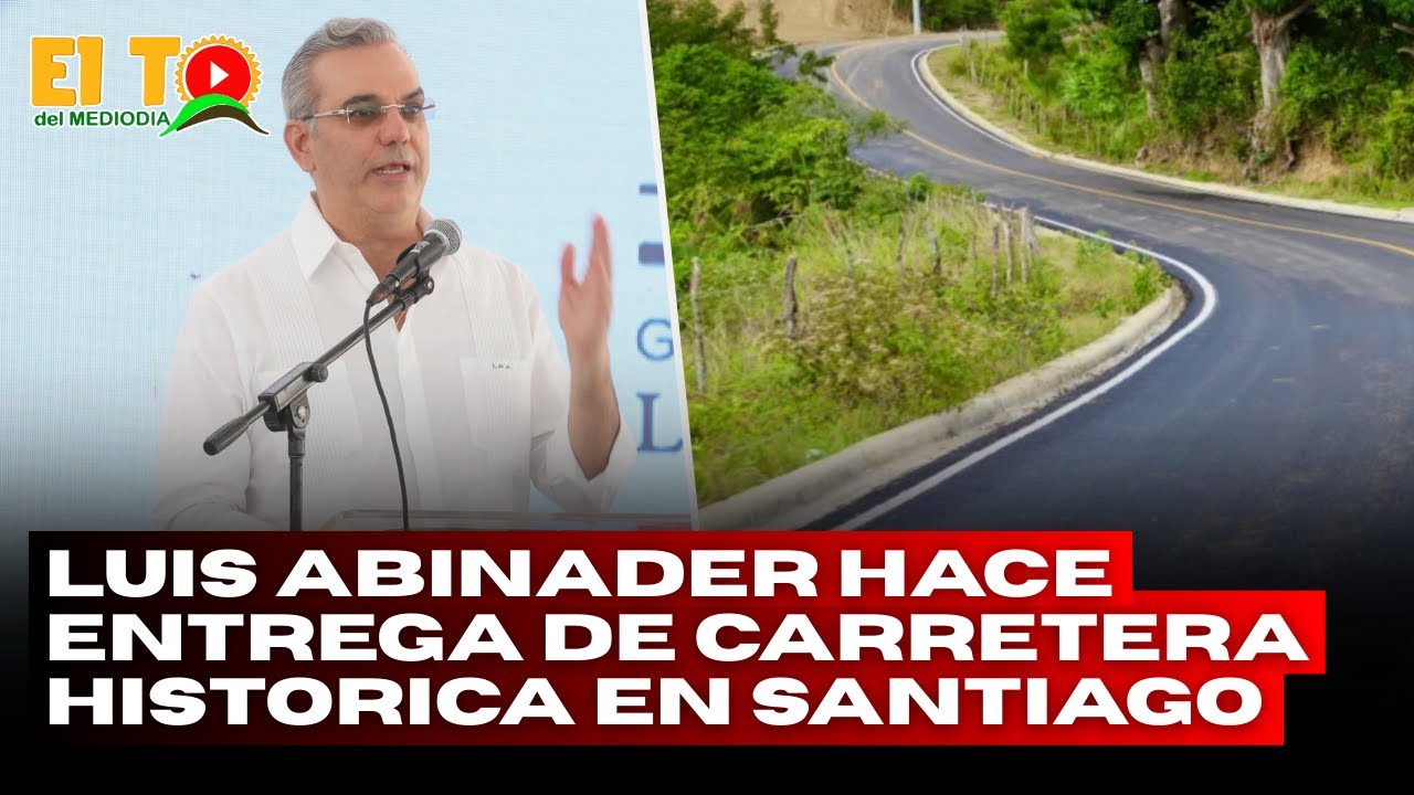 LUIS ABINADER ENTREGA CARRETERAS HISTÓRICAS EN LA SIERRA DE SANTIAGO