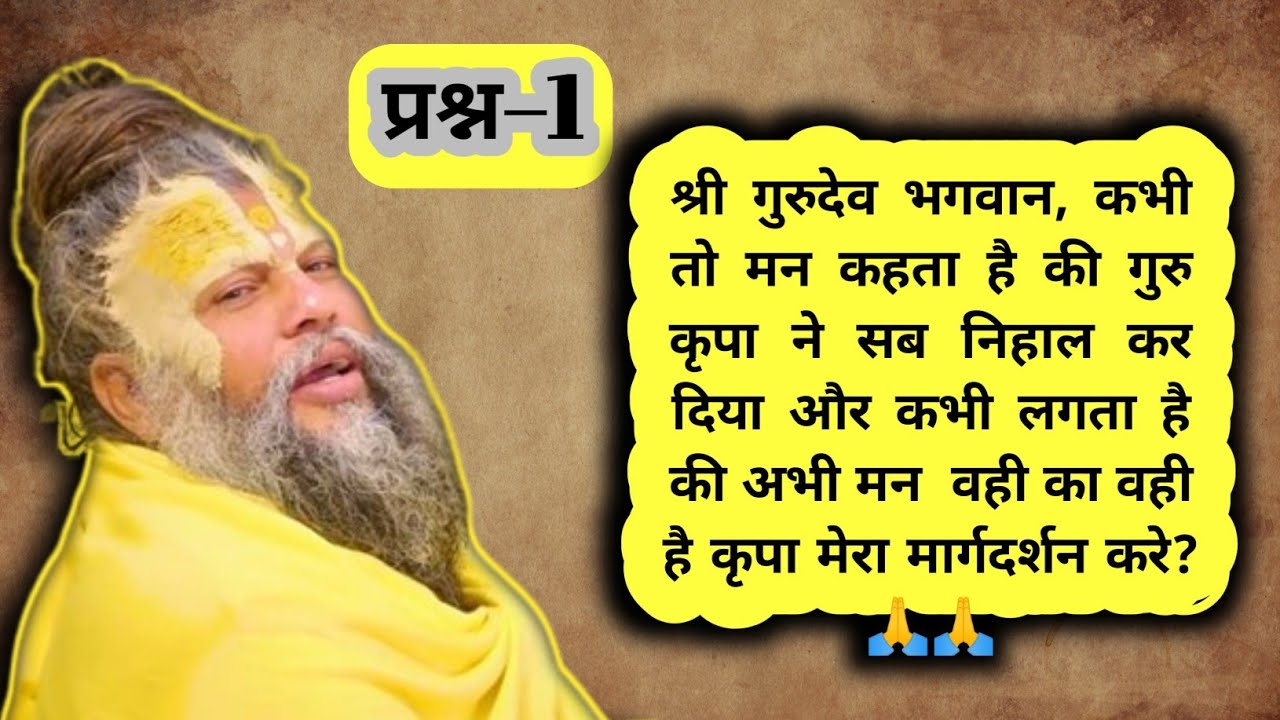 प्रश्न-1: श्री गुरुदेव भगवान, कभी तो मन कहता है की गुरु कृपा ने सब निहाल कर दिया और कभी लगता है...?🙏