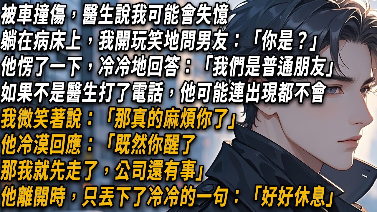 被車撞傷，醫生說我可能會失憶，躺在病床上，我開玩笑地問男朋友是誰，他愣了一下，冷冷地回答：「我們是普通朋友」我微笑著說：「那真的麻煩你了」#小說#小说推文#有声小说#一口氣看完#倾心书语