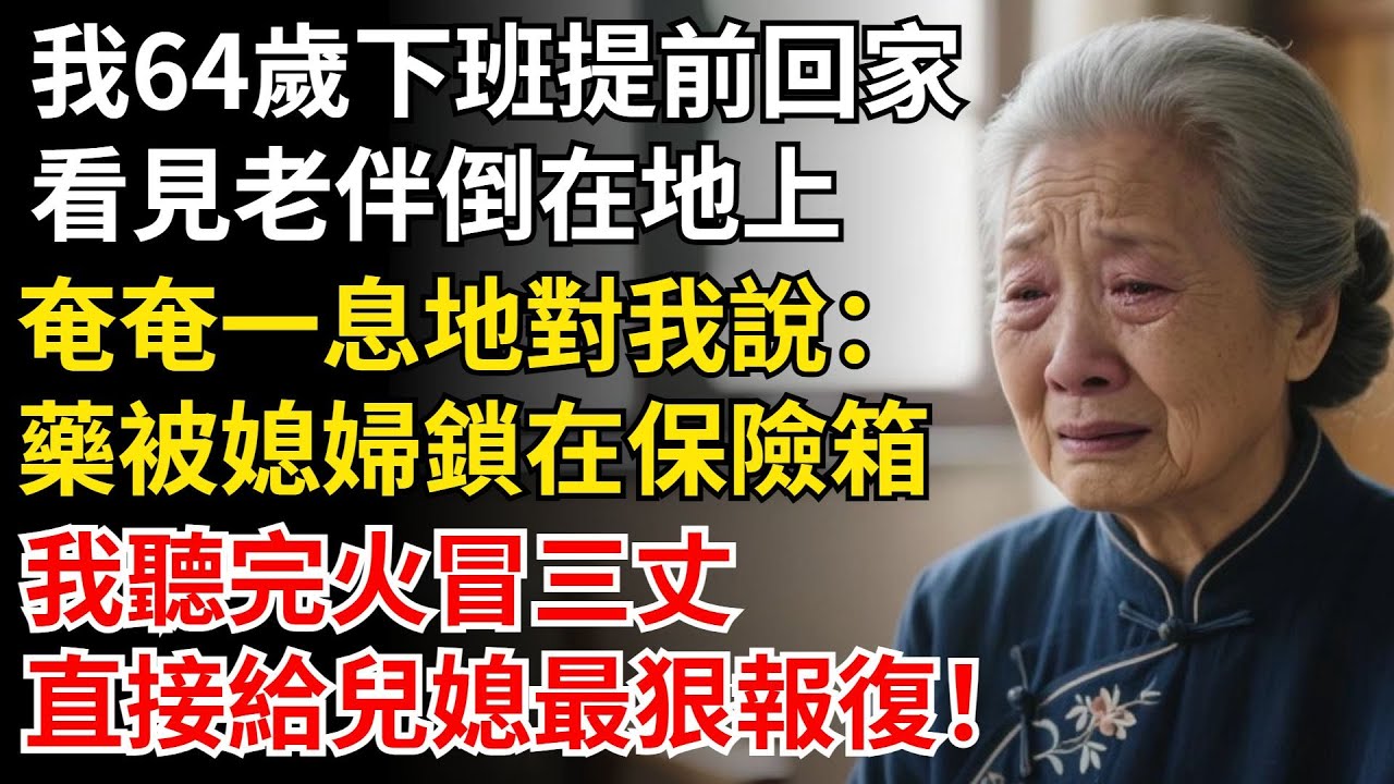 我64歲下班提前回家，看見老伴倒在地上，奄奄一息地對我說：藥被媳婦鎖在保險箱，我聽完火冒三丈，直接給兒媳最狠報復！#晚年生活#中老年生活#為人處世#生活經驗#情感故事#幸福人生