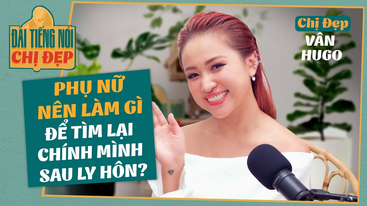 Chị Đẹp V&acirc;n Hugo: Phụ nữ n&ecirc;n l&agrave;m g&igrave; để t&igrave;m lại ch&iacute;nh m&igrave;nh sau ly h&ocirc;n? | ĐTNCĐ Ep.7