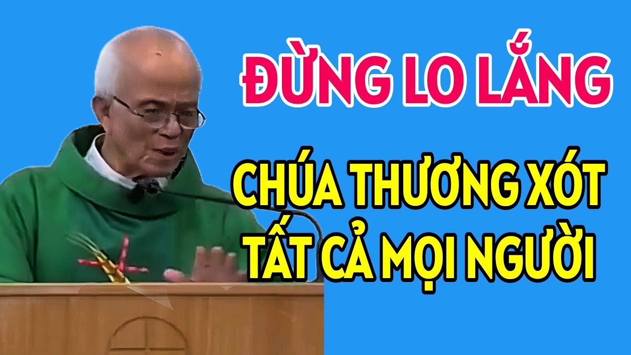 ĐỪNG QUÁ LO LẮNG, CHÚA THƯƠNG XÓT TẤT CẢ MỌI LINH HỒN . BÀI GIẢNG HAY NHẤT CỦA CHA HỒNG