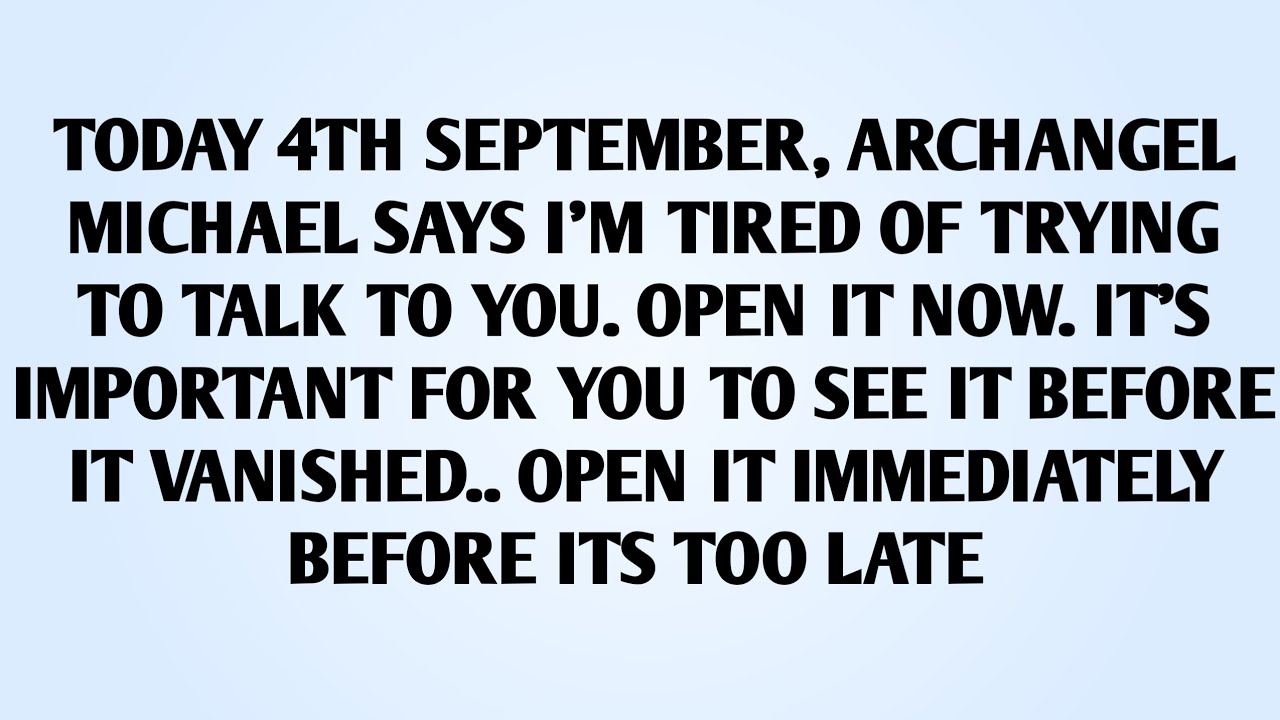 🧾TODAY 4TH SEPTEMBER, ARCHANGEL MICHAEL SAYS I'M TIRED OF TRYING TO TALK TO YOU. OPEN IT NOW..