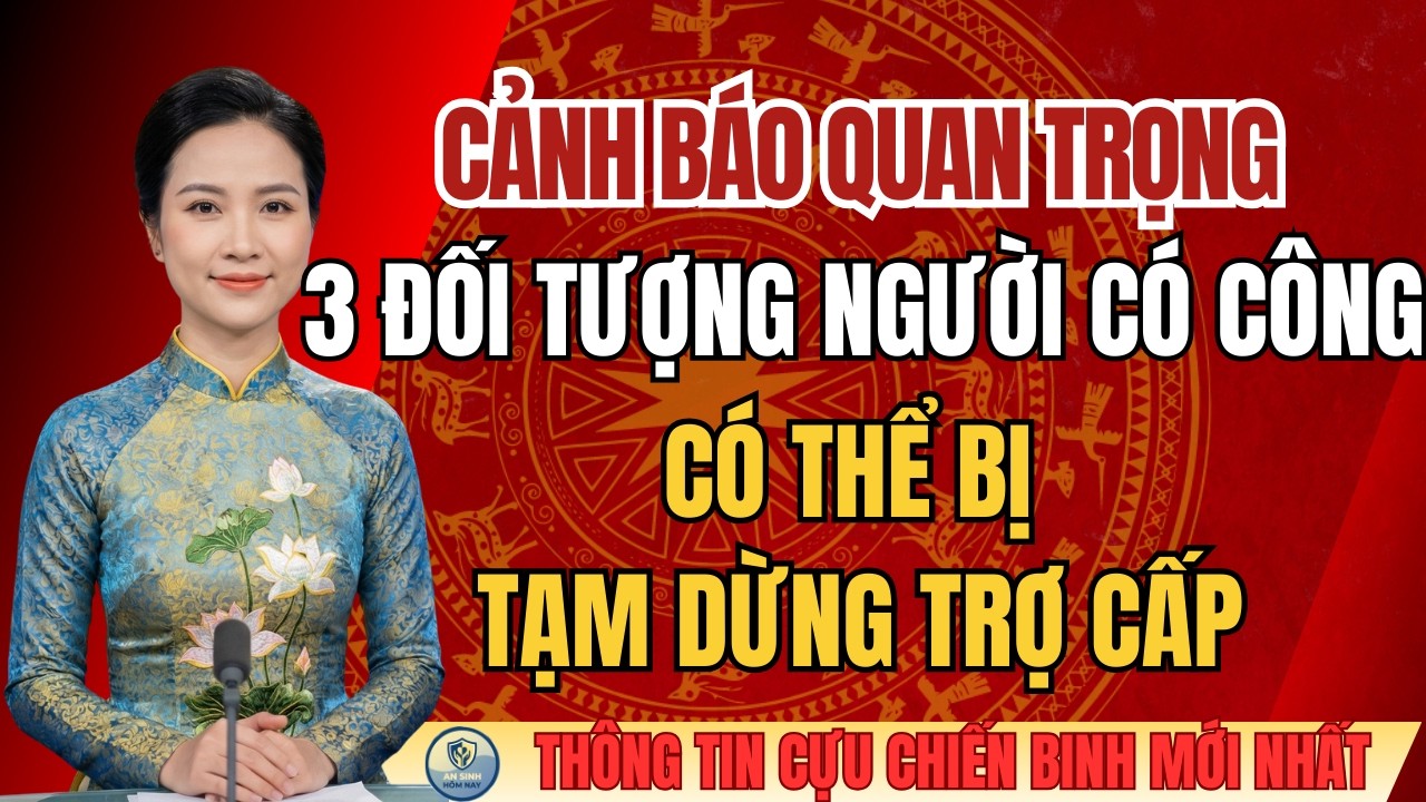 CẢNH BÁO QUAN TRỌNG: 3 Đối Tượng Người Có Công Có Thể Bị Tạm Dừng Trợ Cấp
