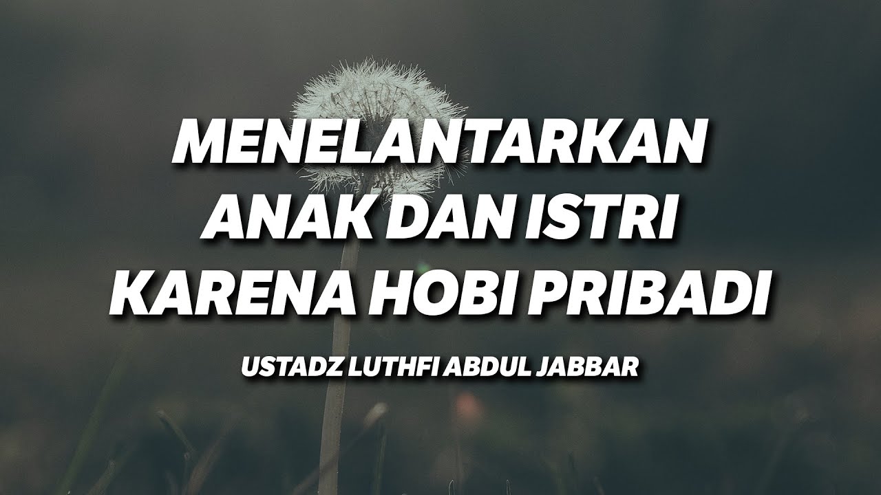 Menelantarkan Anak dan Istri karena Hobi Pribadi - Ustadz Luthfi Abdul Jabbar