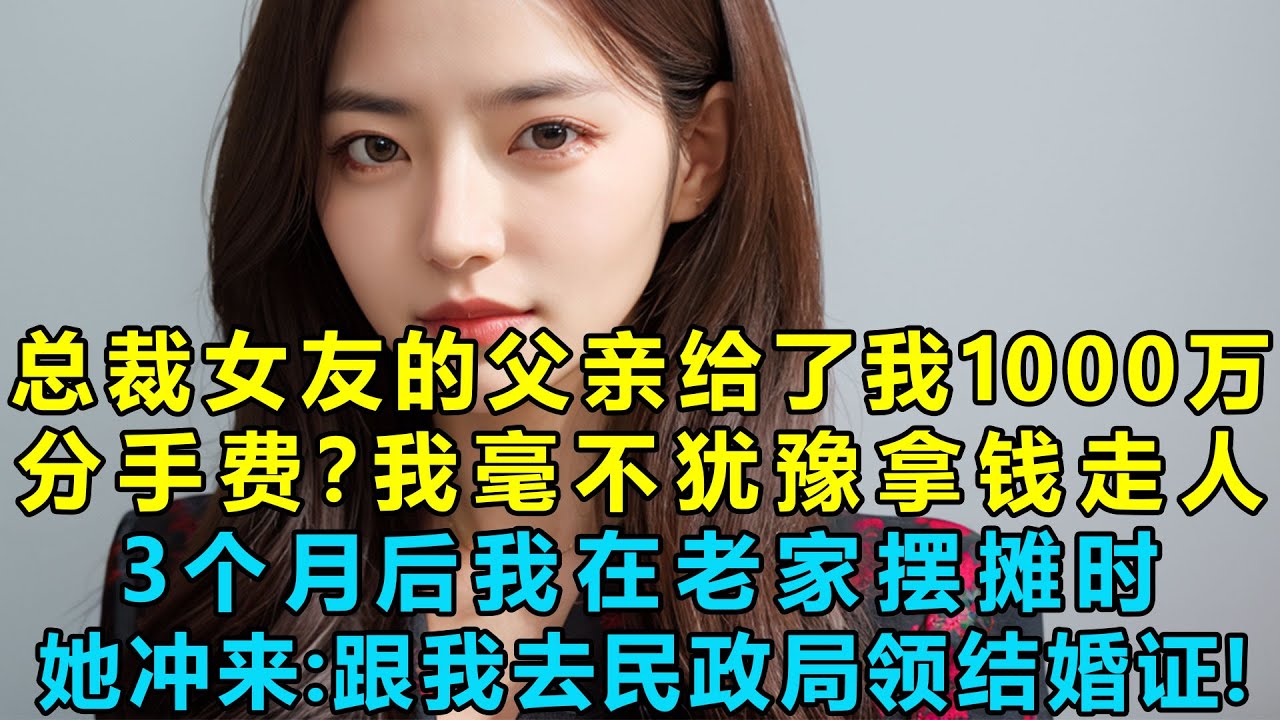 总裁女友的父亲给了我1000万分手费？我毫不犹豫拿钱走人，3个月后我在老家摆摊时，她冲过来：跟我去民政局领结婚证！