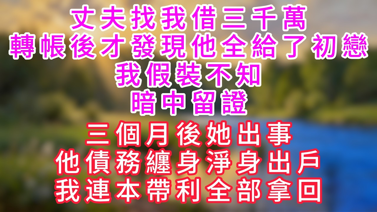 丈夫找我借三千萬，轉帳後才發現他全給了初戀。我假裝不知、暗中留證，三個月後她出事，他債務纏身淨身出戶，我連本帶利全部拿回。#情感故事 #深夜故事 #人生感悟 #影視#爽文 #大女主  #婚姻