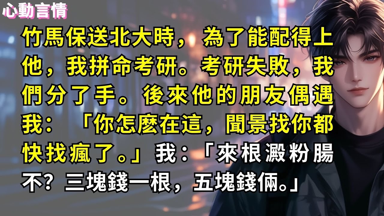 竹馬保送北大時， 為了能配得上他，我拼命考研。考研失敗，我們分了手。後來他的朋友偶遇我：「你怎麽在這，聞景找你都快找瘋了。」我：「來根澱粉腸不？三塊錢一根，五塊錢倆。」