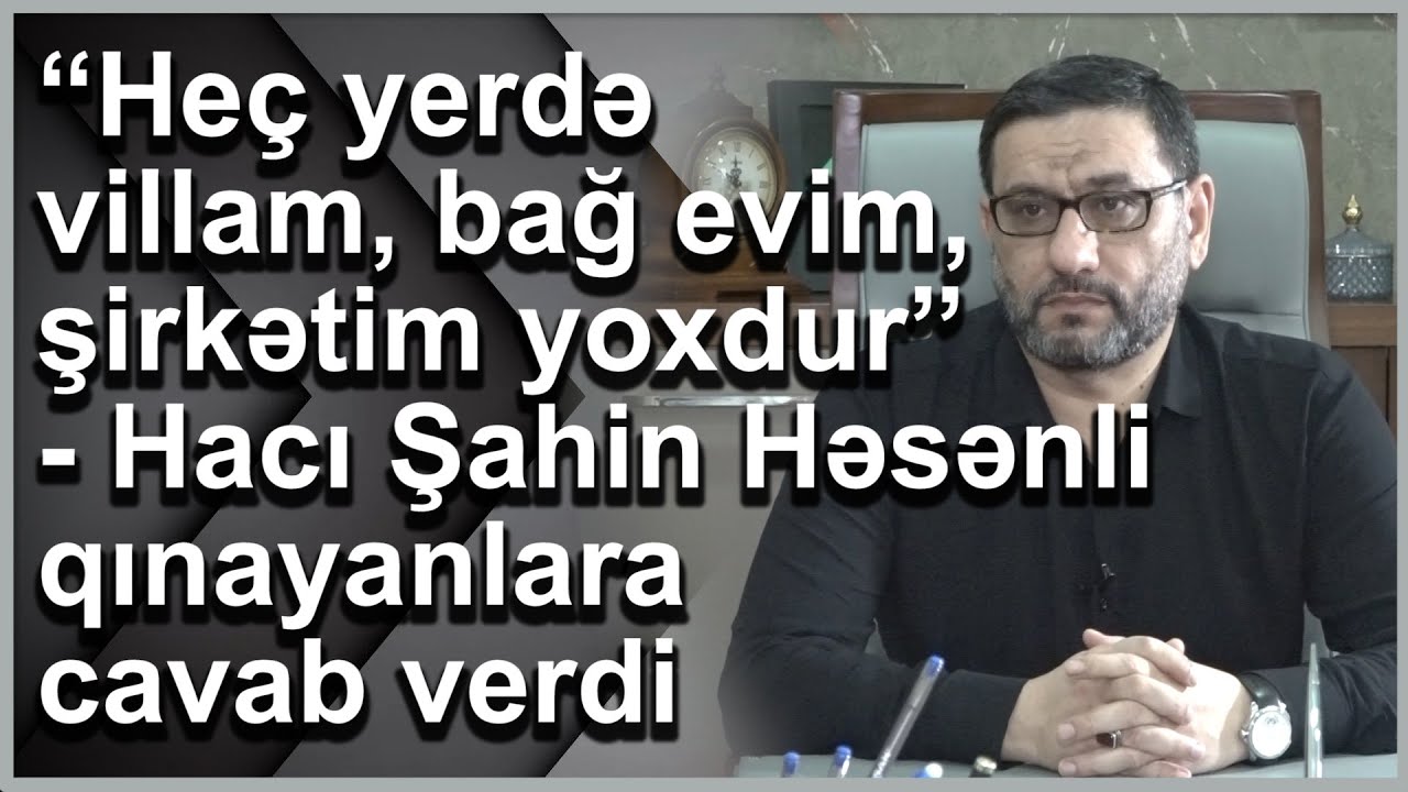 “Heç yerdə villam, bağ evim, şirkətim yoxdur”- Hacı Şahin Həsənli qınayanlara cavab verdi
