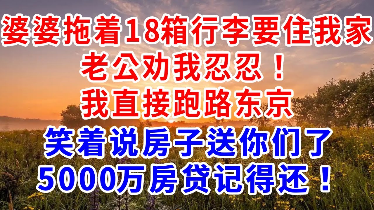 婆婆拖着18箱行李要住我家，老公劝我忍忍！我直接跑路东京！笑着说房子送你们了，5000万房贷记得还！婆家全员傻眼了。