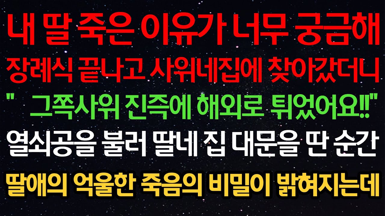 실화사연- 내 딸 죽은 이유가 너무 궁금해장례식 끝나고 사위네집에 찾아갔더니“그쪽사위 진즉에 해외로 튀었어요!!”열쇠공을 불러 딸네 집 대문을 딴 순간딸애의 억울한 죽음의 비밀이