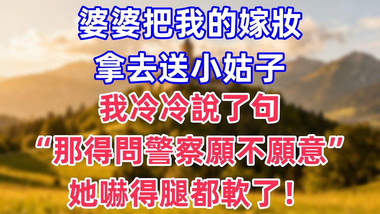 婆婆把我的嫁妝拿去送小姑子，我冷冷說了句：“那得問警察願不願意”。她嚇得腿都軟了！！#人生感悟 #為人處世 #生活經驗 #家庭故事 #情感 #小雅講故事