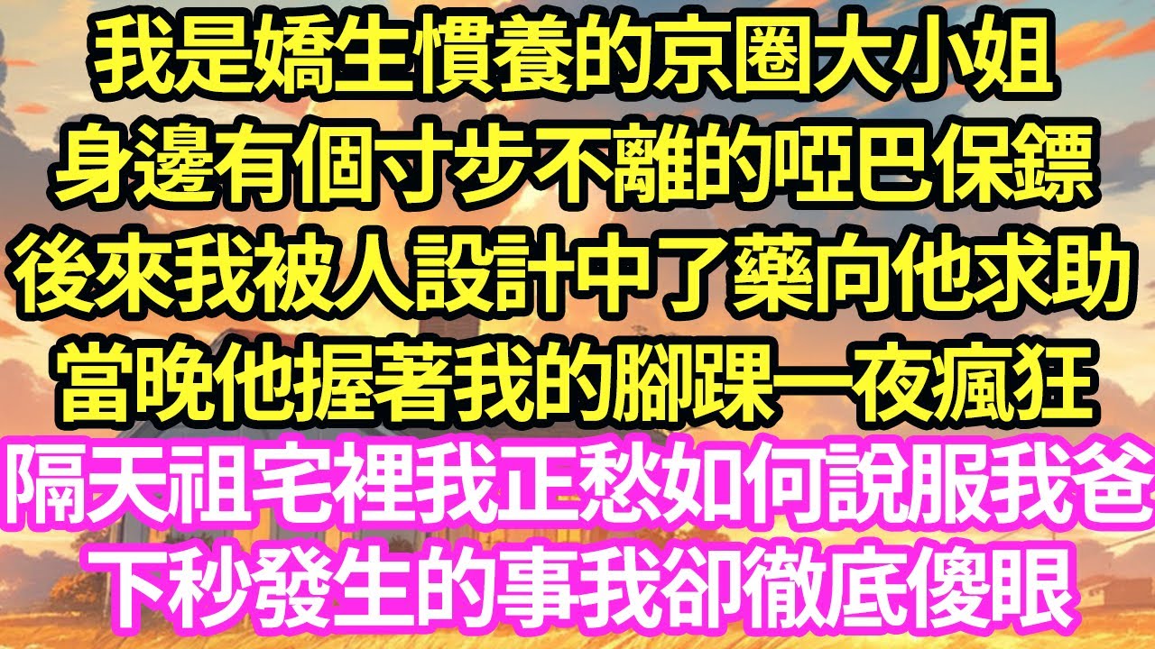 我是嬌生慣養的京圈大小姐，身邊有個寸步不離的啞巴保鏢，後來我被人設計中了藥向他求助，當晚他握著我的腳踝，隔天祖宅裡我正愁如何說服我爸，下秒發生的事我卻徹底傻眼一夜瘋狂#甜寵#小說#霸總