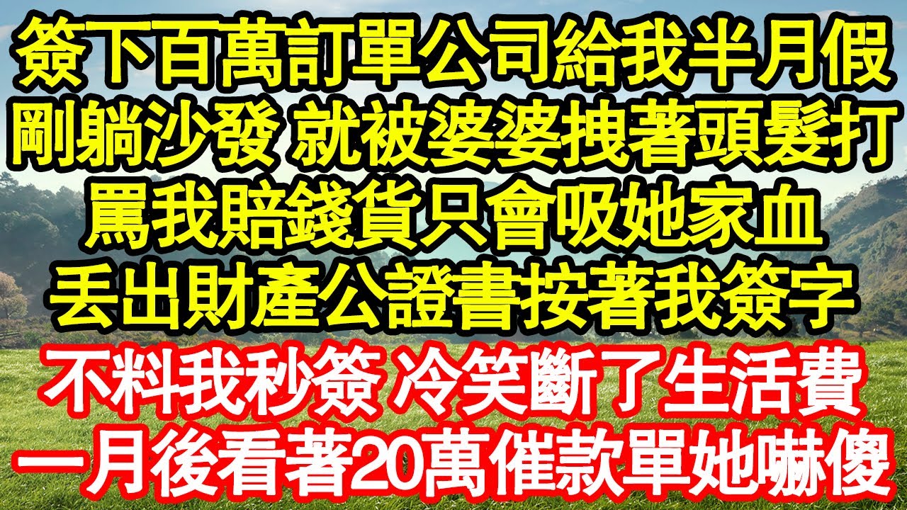 簽下百萬訂單公司給我半月假，剛躺沙發 就被婆婆拽著頭髮打，罵我賠錢貨只會吸她家血，丟出財產公證書按著我簽字，不料我秒簽 冷笑斷了生活費，一月後看著20萬催款單她嚇傻真情故事會||老年故事||情感需求