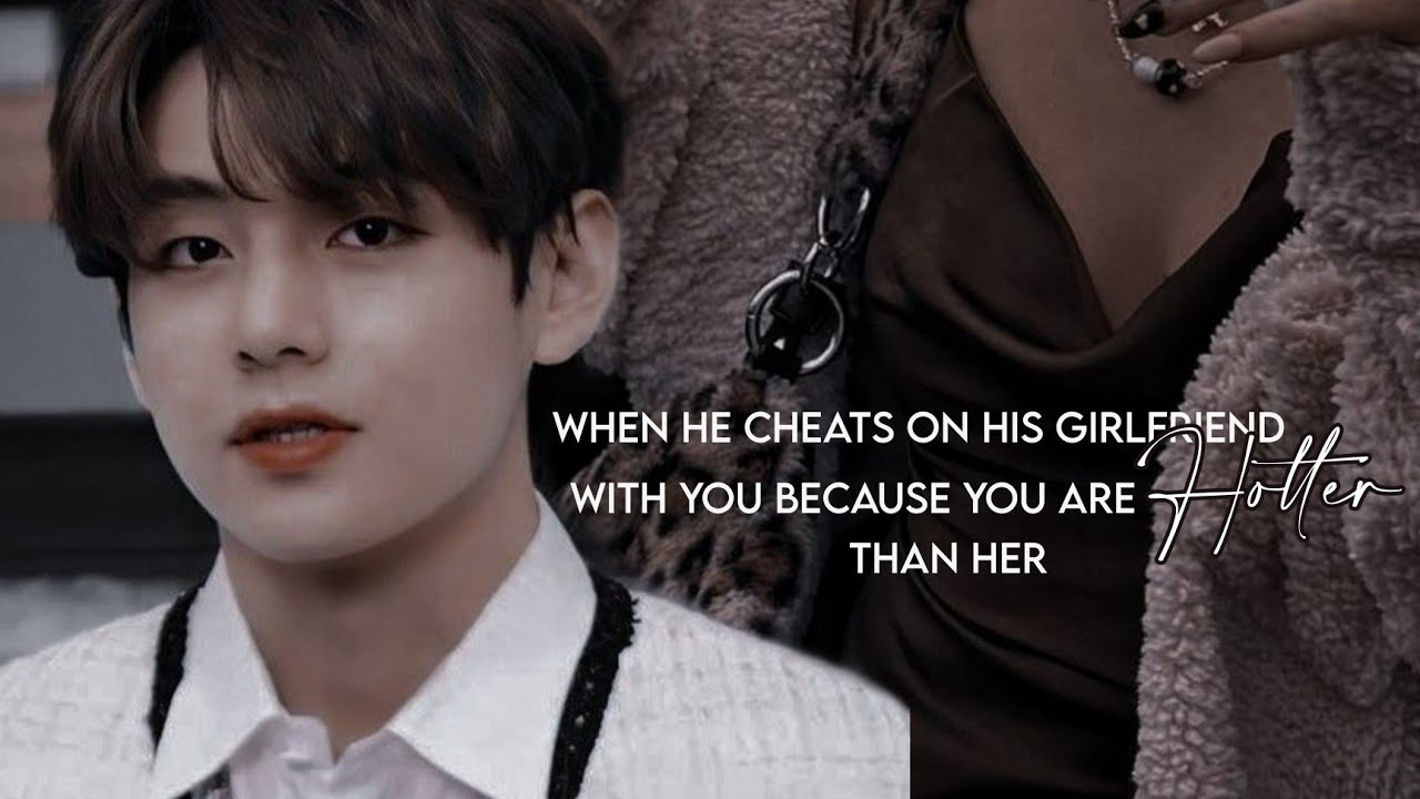 When He Cheats On His Girlfriend With You Because You Are Hotter Than Her [ Taehyung ff Oneshot ]