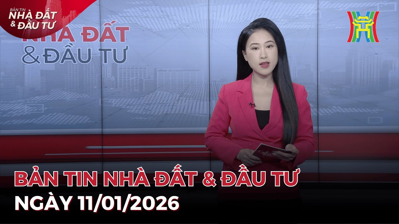 Bản tin Nhà đất ngày 11/01/2026: Phía Bắc Hà Nội – cực tăng trưởng mới của đô thị,...