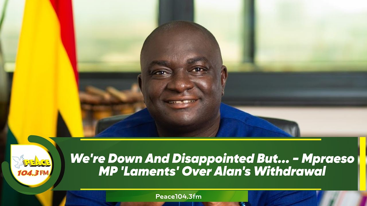 We're Down And Disappointed But... - Mpraeso MP 'Laments' Over Alan's Withdrawal