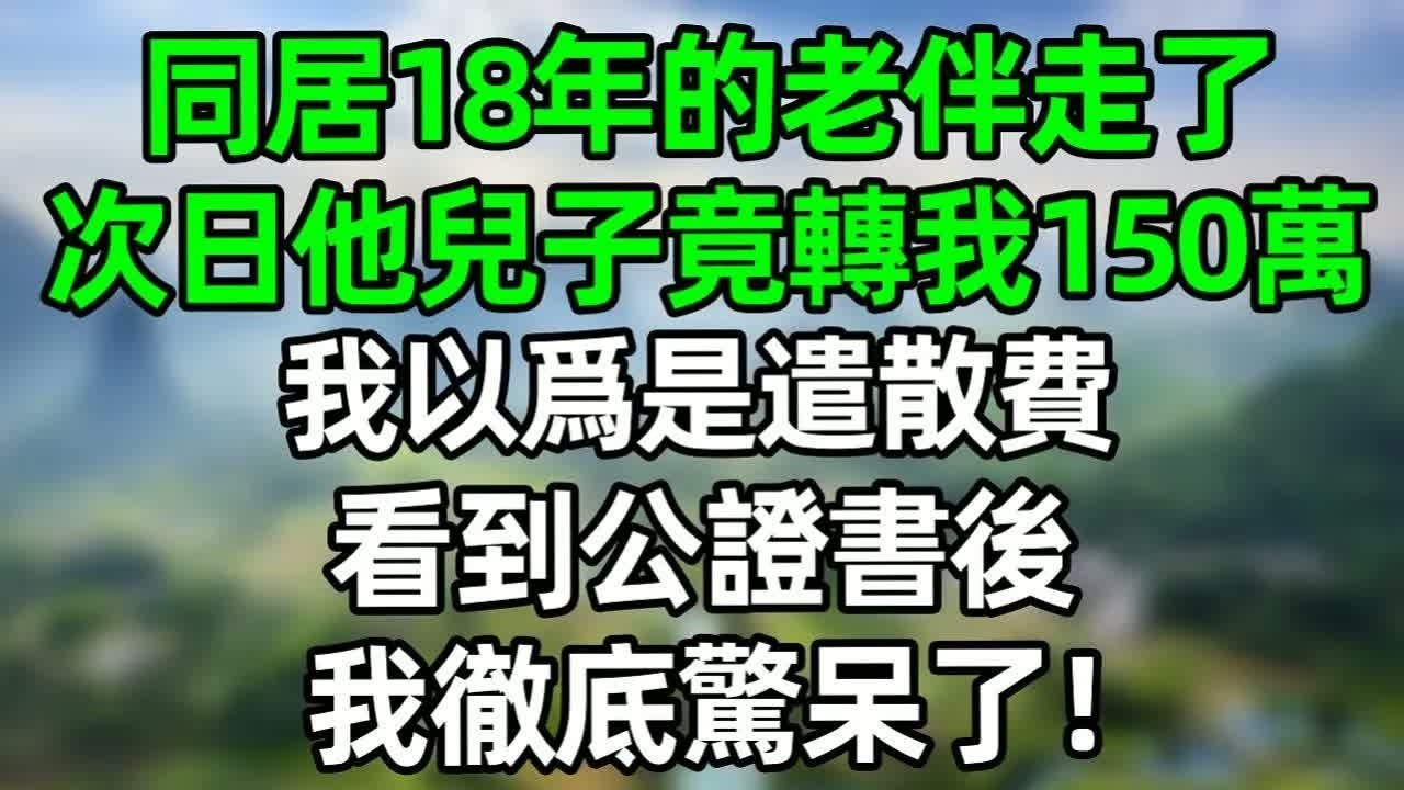 同居18年的老伴走了，次日他兒子竟轉我150萬，我以爲是遣散費，看到公證書後，我徹底驚呆了！#深夜淺讀 #夜讀人生 #大橘講故事  #情感故事 #講故事  #幸福生活