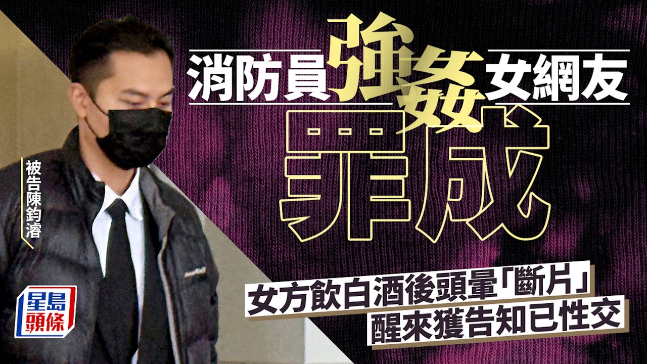 消防員涉趁女網友醉酒強姦 陪審團裁定強姦罪成 3.30求情及判刑｜星島頭條新聞｜法庭｜消防員｜罪成