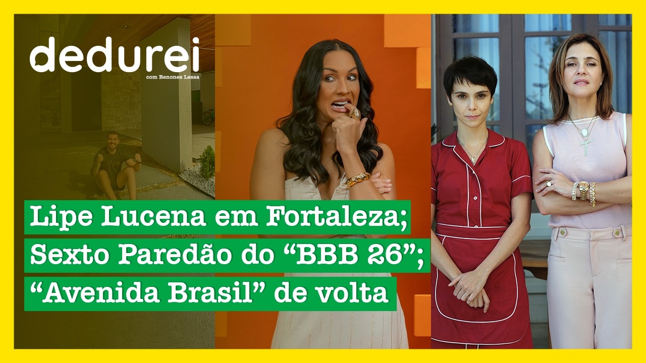 Lipe Lucena em Fortaleza; Sexto Paredão do “BBB 26”; “Avenida Brasil” de volta | Dedurei