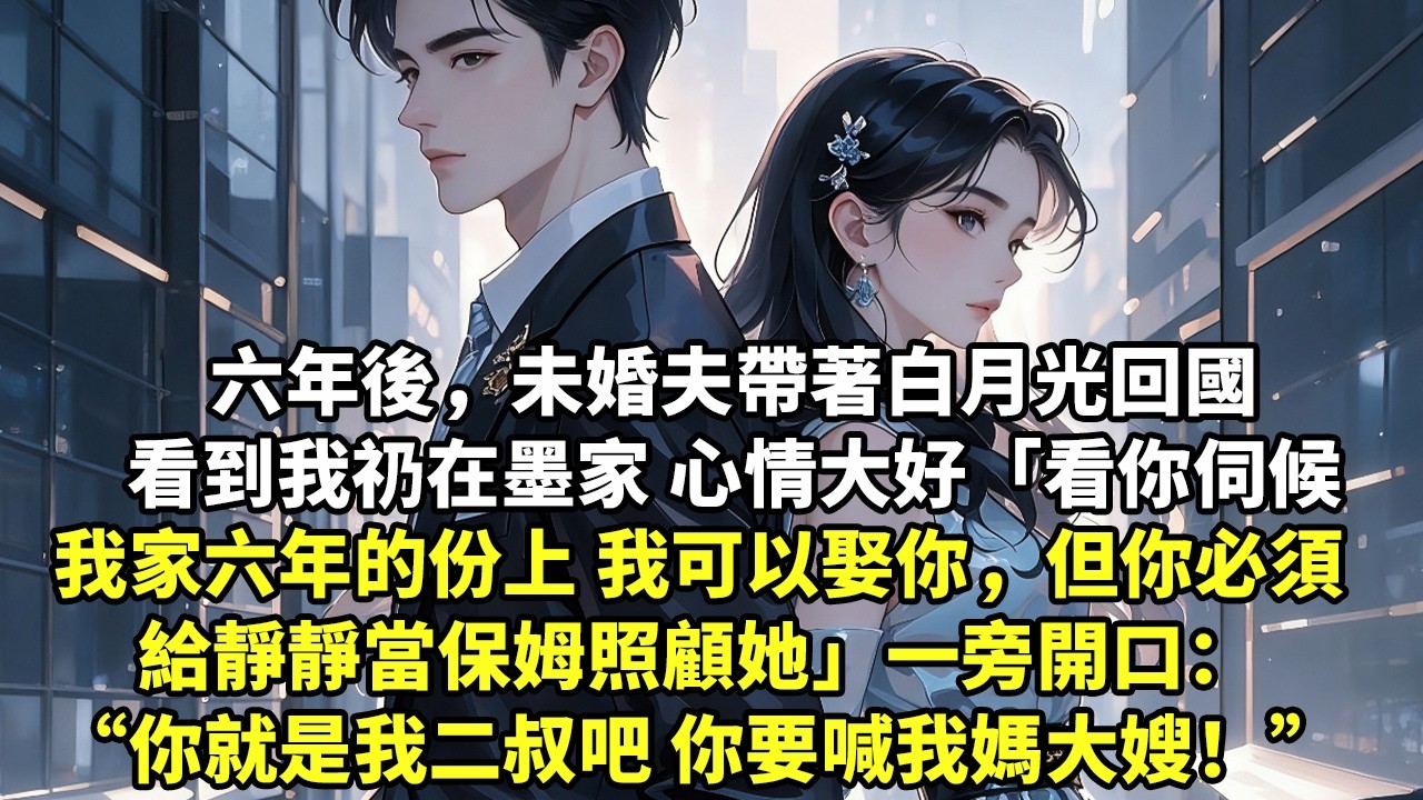 六年後，未婚夫帶著白月光回國 看到我礽在墨家 心情大好「看你伺候我家六年的份上 我可以娶你但你必須給靜靜當保姆照顧她」一旁五歲小孩開口：你就是我二叔叔吧 你要喊我媽咪大嫂哦！【現代言情】【追妻】