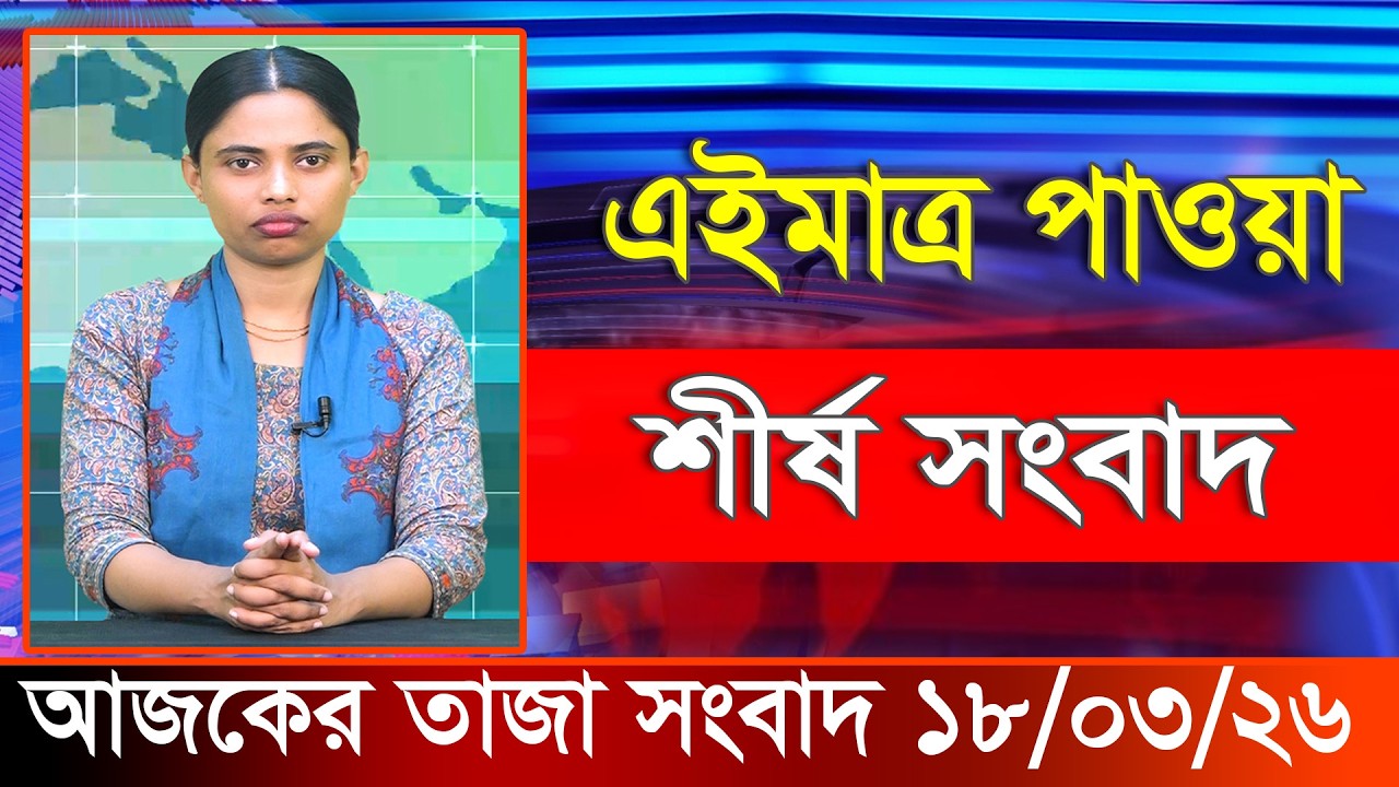 আজকের তাজা খবর ১৮ মার্চ ২০২৬। Ajker Bangla Khobor, 18 March 2026 Bangladesh Latest News