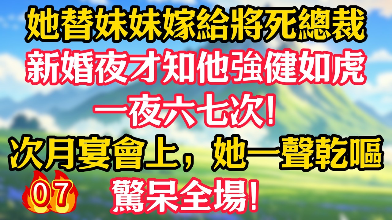 【第7集】她替妹妹嫁給將死總裁，新婚夜才知他強健如虎，一夜六七次！次月宴會上，她一聲乾嘔，驚呆全場！