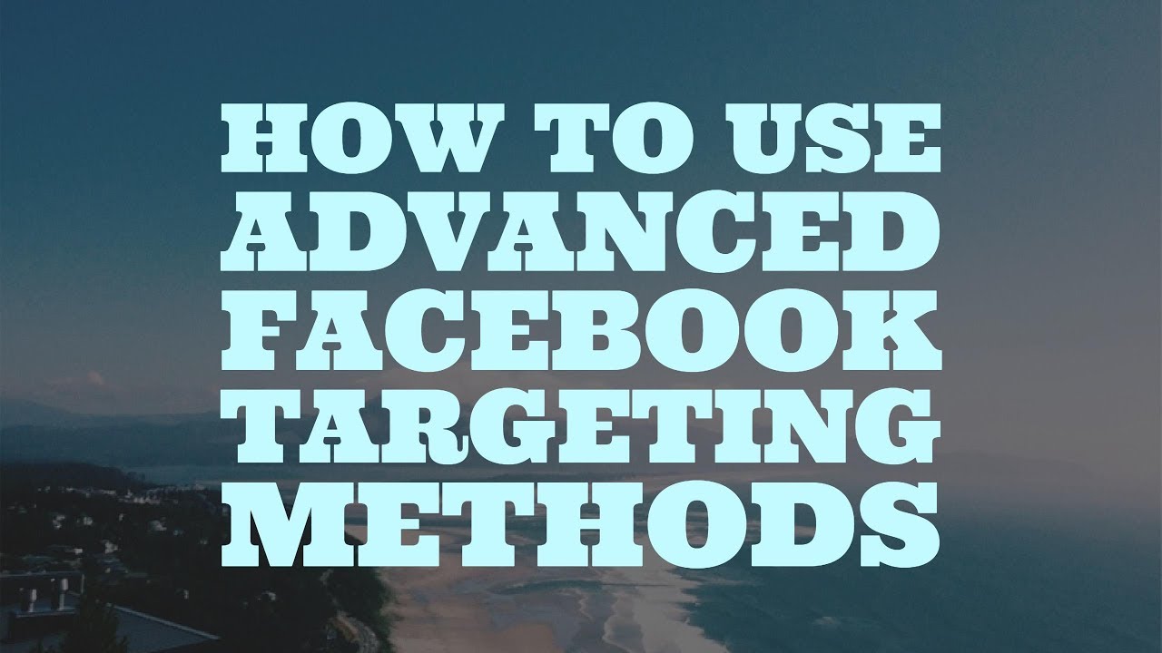 How to Use Advanced Facebook Targeting Methods
