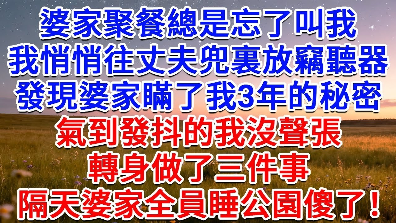 婆家聚餐總是“忘了”叫我，我悄悄往丈夫兜裏放竊聽器，發現婆家瞞了我3年的秘密，氣到發抖的我沒聲張，轉身做了三件事，隔天婆家全員睡公園傻了！#為人處世 #生活經驗 #情感故事 #故事 #小說 #情