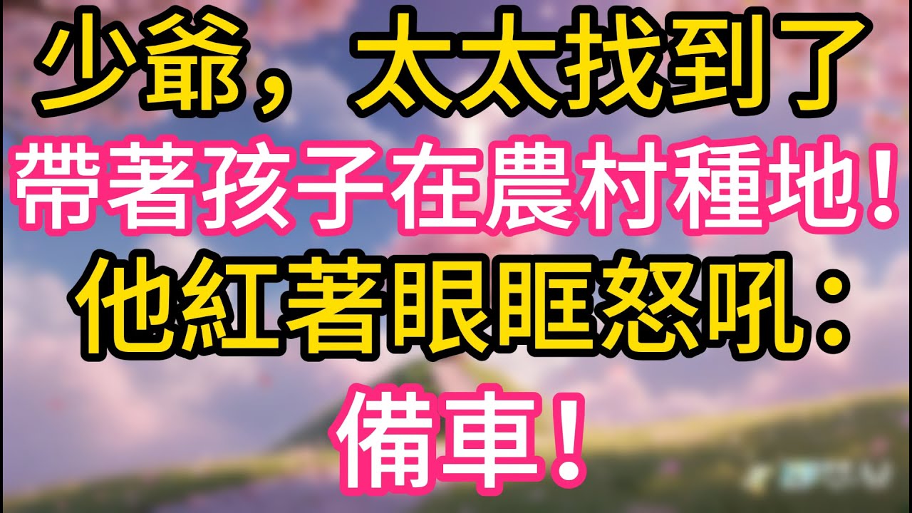 少爺，太太找到了，帶著孩子在農村種地！他紅著眼眶怒吼：備車！