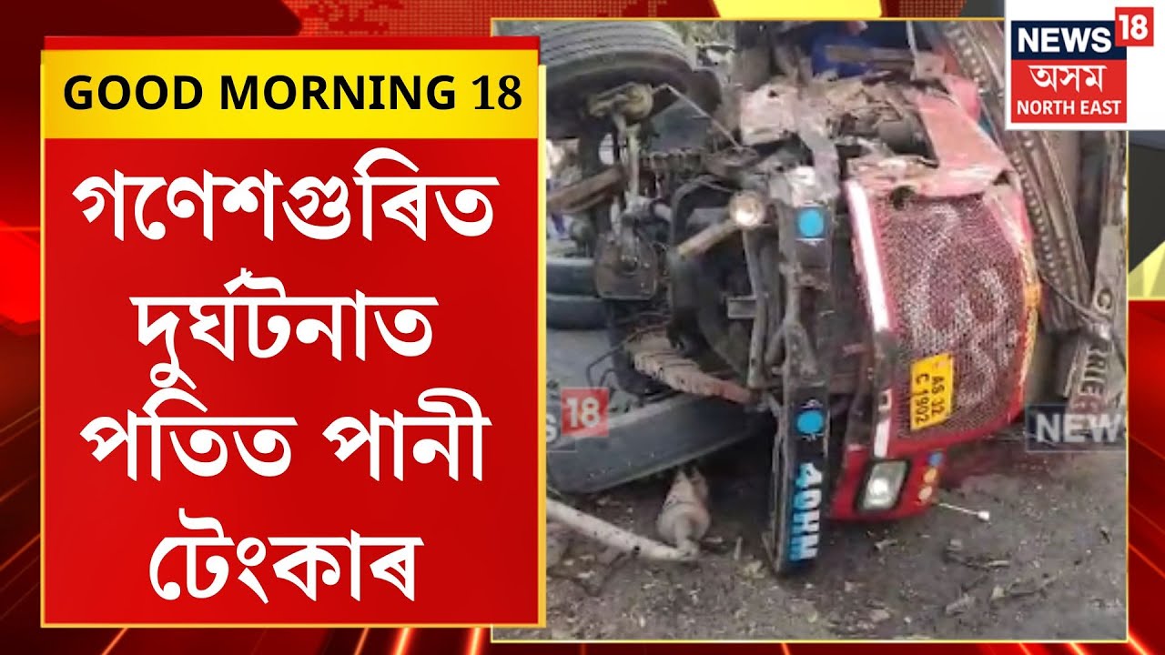 GOOD MORNING 18| গণেশগুৰিত দুৰ্ঘটনাত পতিত পানী টেংকাৰ। Guwahati Accident