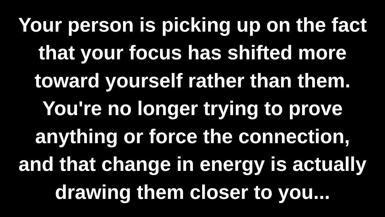 Your person is picking up on the fact that your focus has shifted more toward yourself rather...