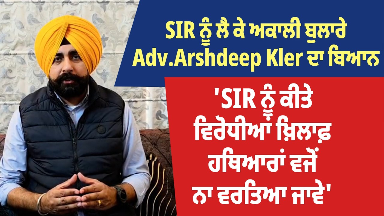 ਅਕਾਲੀ ਬੁਲਾਰੇ Adv.Arshdeep Kler ਦਾ ਬਿਆਨ, 'SIR ਨੂੰ ਕਿਤੇ ਵਿਰੋਧੀਆਂ ਖ਼ਿਲਾਫ਼ ਹਥਿਆਰਾਂ ਵਜੋਂ ਨਾ ਵਰਤਿਆ ਜਾਵੇ'