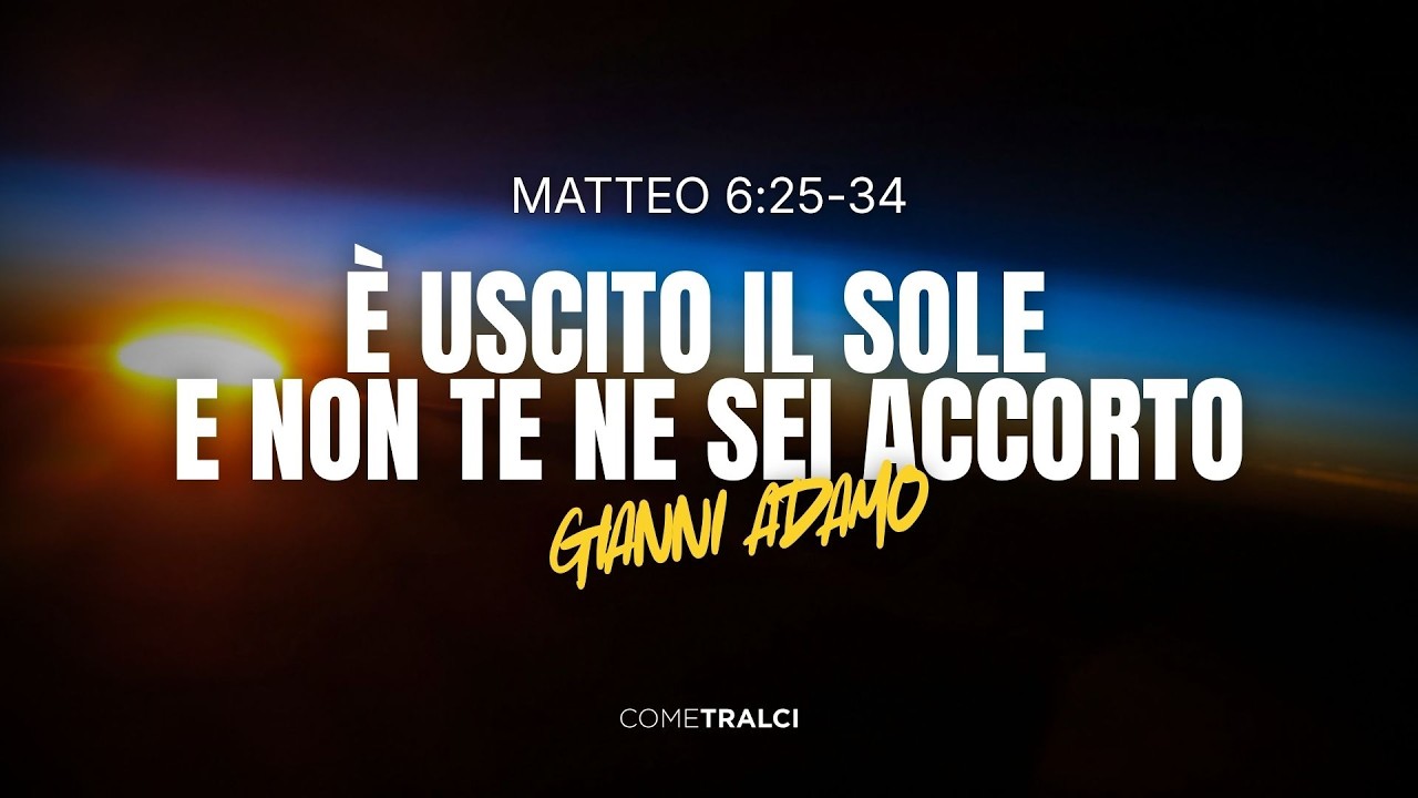 E' uscito il sole e non te ne sei accorto | Matteo 6:25-34 | Gianni Adamo