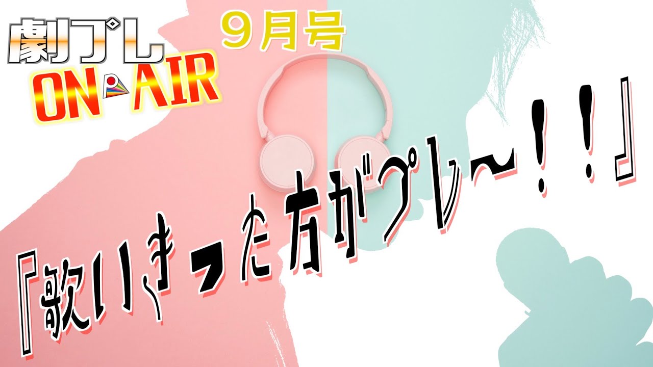 【劇プレON AIR】『歌いきった方がプレ〜！！』【９月号】