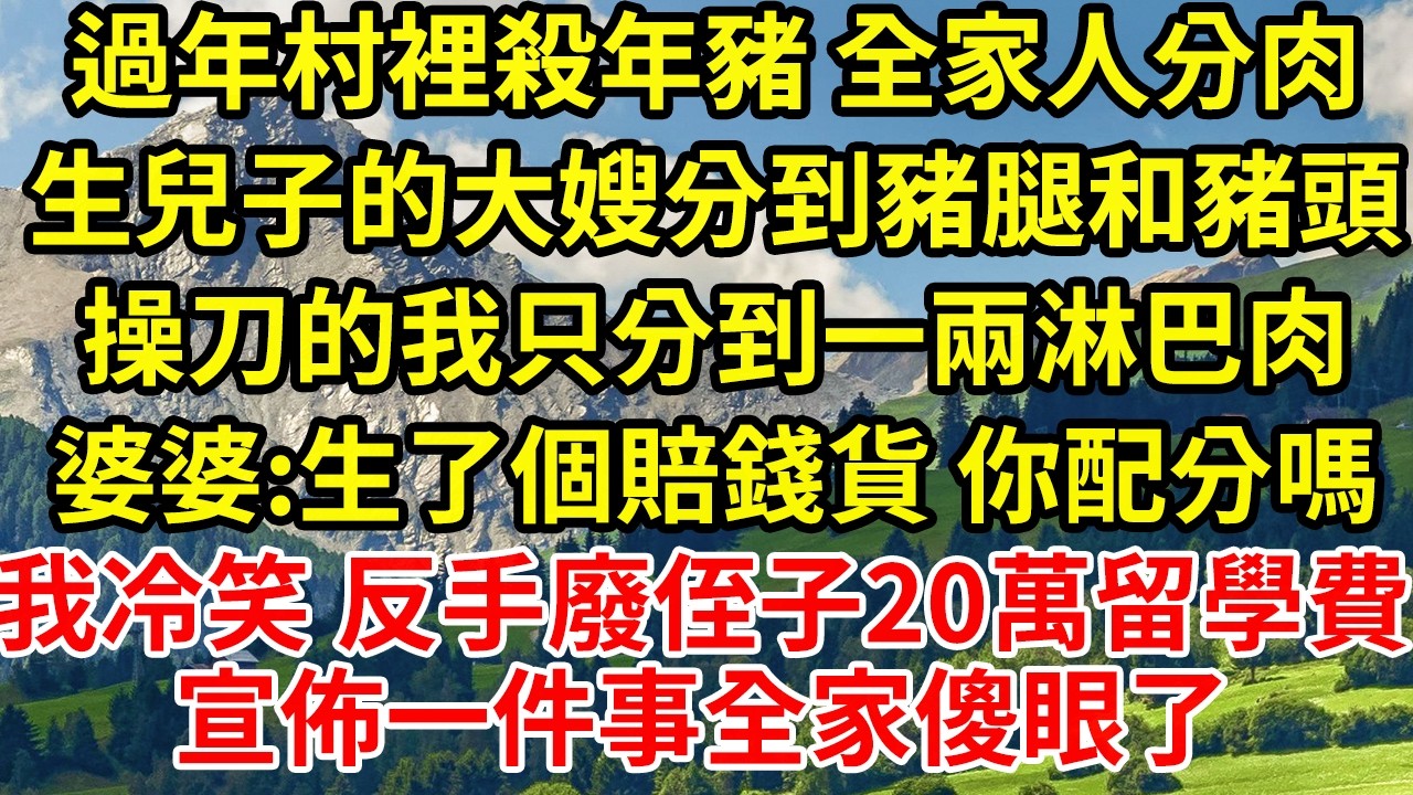 過年村裡殺年豬 全家人分肉生兒子的大嫂分到豬腿和豬頭操刀的我只分到一兩淋巴肉婆婆:生了個賠錢貨 你配分嗎我冷笑 反手廢侄子20萬留學費宣佈一件事全家傻眼了