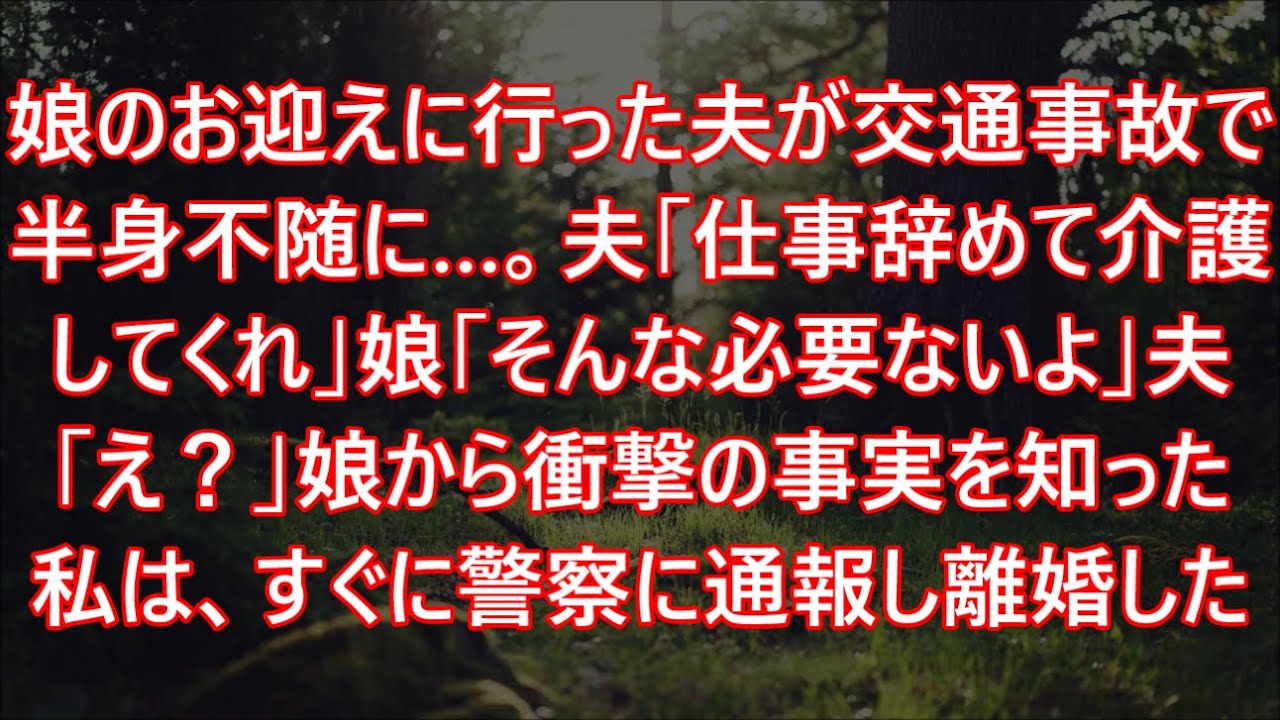 娘のお迎えに行った夫が交通事故で半身不随に…。夫「仕事辞めて介護してくれ」娘「そんな必要ないよ」夫「え？」娘から衝撃の事実を知った私は、すぐに警察に通報し離婚した