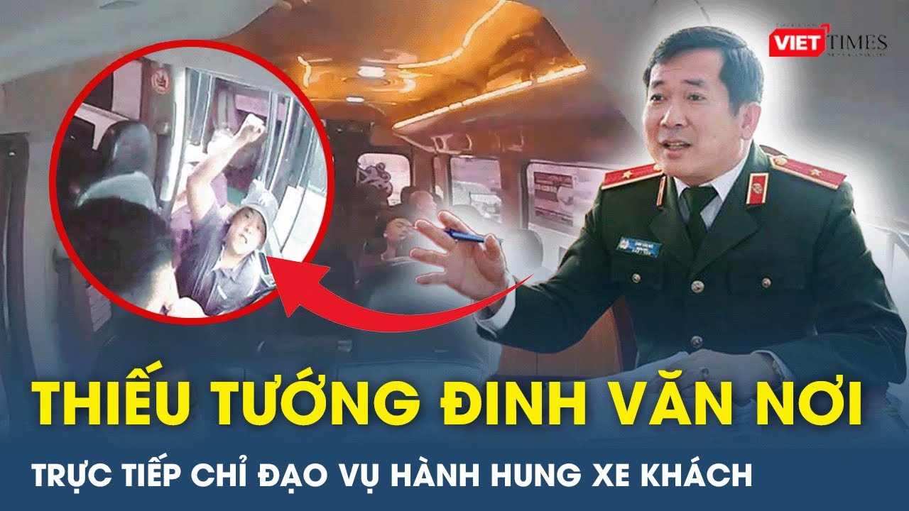 Tướng Đinh Văn Nơi trực tiếp chỉ đạo v&agrave; bắt giữ nh&oacute;m đối ch&egrave;n &eacute;p, h&agrave;nh hung xe kh&aacute;ch| VietTimes