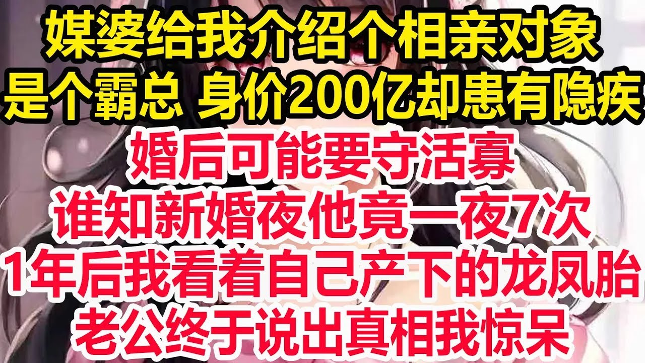 媒婆给我介绍个相亲对象，是个霸总 身价200亿却患有隐疾，婚后可能要守活寡！谁知新婚夜他竟一夜7次！1年后我看着自己产下的龙凤胎！老公终于说出真相我惊呆！