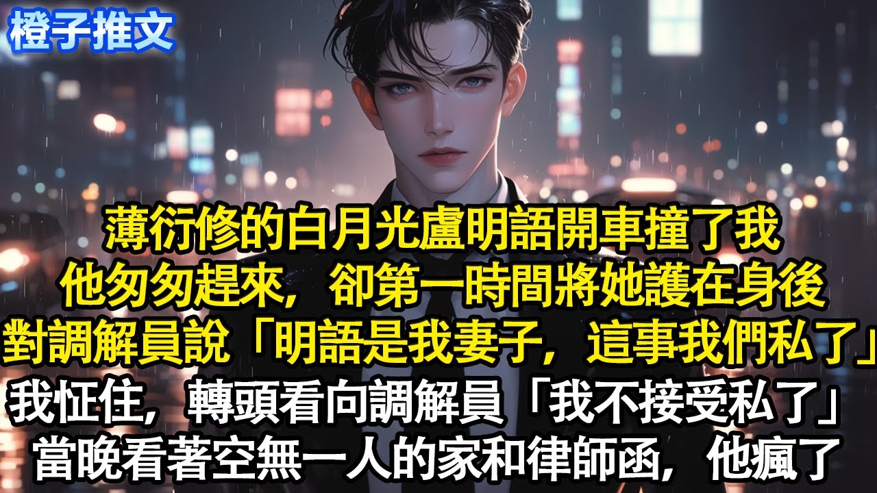 薄衍修的白月光盧明語開車撞了我。他匆匆趕來，卻第一時間將她護在身後，對調解員說「明語是我妻子，這事我們私了」我怔住，轉頭看向調解員「我不接受私了」當晚看著空無一人的家和律師函，瘋了#追妻火葬場 #情感
